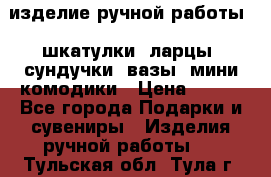 изделие ручной работы : шкатулки, ларцы, сундучки, вазы, мини комодики › Цена ­ 500 - Все города Подарки и сувениры » Изделия ручной работы   . Тульская обл.,Тула г.